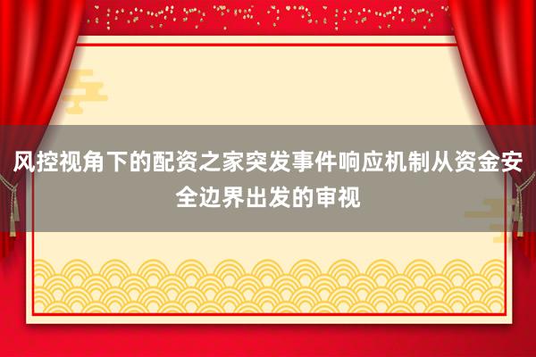 风控视角下的配资之家突发事件响应机制从资金安全边界出发的审视