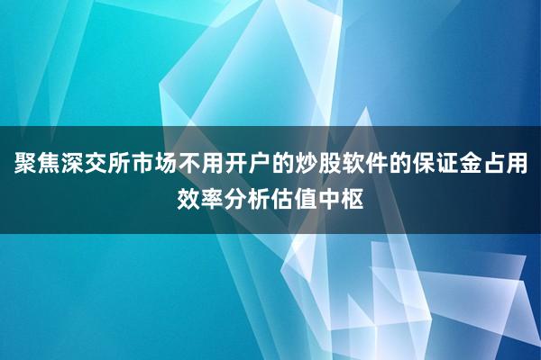 聚焦深交所市场不用开户的炒股软件的保证金占用效率分析估值中枢