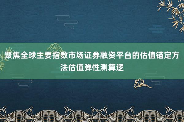 聚焦全球主要指数市场证券融资平台的估值锚定方法估值弹性测算逻
