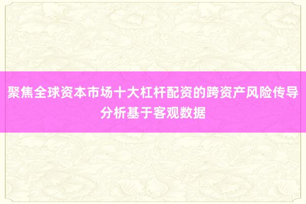 聚焦全球资本市场十大杠杆配资的跨资产风险传导分析基于客观数据