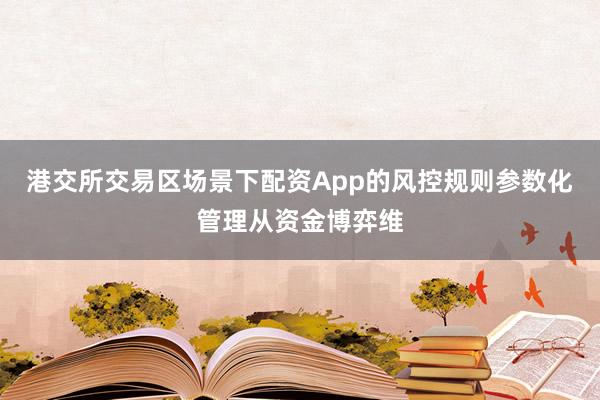 港交所交易区场景下配资App的风控规则参数化管理从资金博弈维