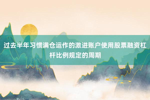 过去半年习惯满仓运作的激进账户使用股票融资杠杆比例规定的周期