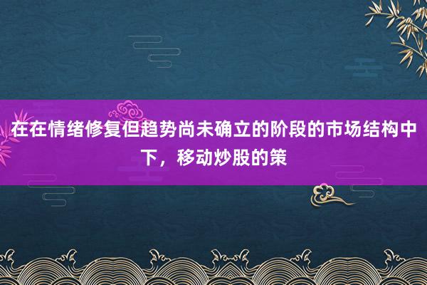 在在情绪修复但趋势尚未确立的阶段的市场结构中下，移动炒股的策