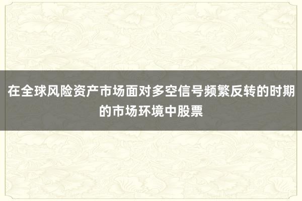 在全球风险资产市场面对多空信号频繁反转的时期的市场环境中股票