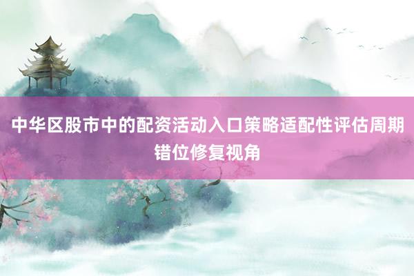 中华区股市中的配资活动入口策略适配性评估周期错位修复视角