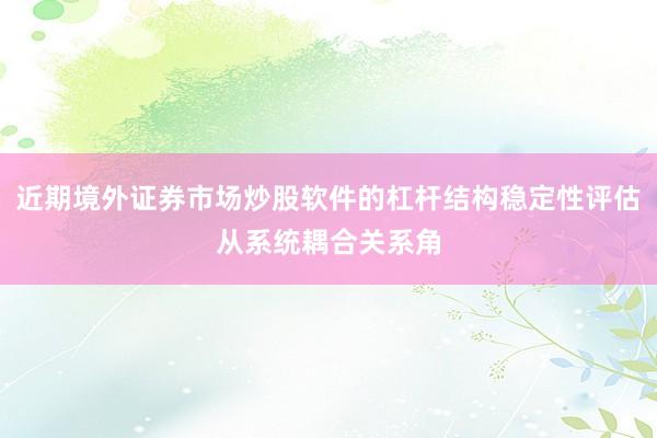 近期境外证券市场炒股软件的杠杆结构稳定性评估从系统耦合关系角