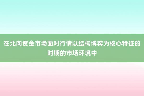在北向资金市场面对行情以结构博弈为核心特征的时期的市场环境中