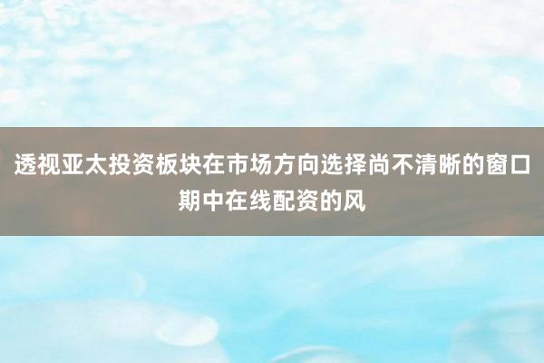 透视亚太投资板块在市场方向选择尚不清晰的窗口期中在线配资的风