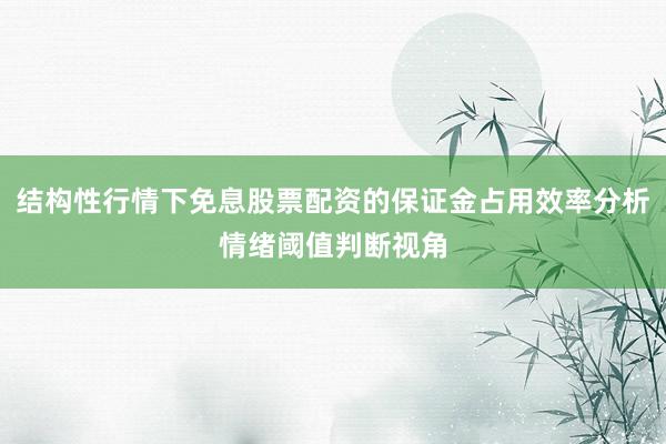 结构性行情下免息股票配资的保证金占用效率分析情绪阈值判断视角