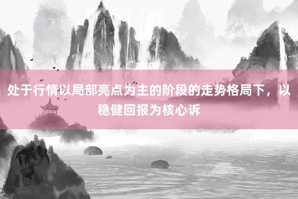 处于行情以局部亮点为主的阶段的走势格局下，以稳健回报为核心诉
