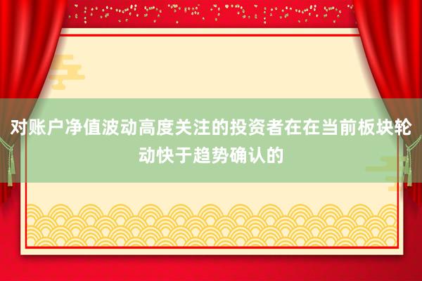 对账户净值波动高度关注的投资者在在当前板块轮动快于趋势确认的