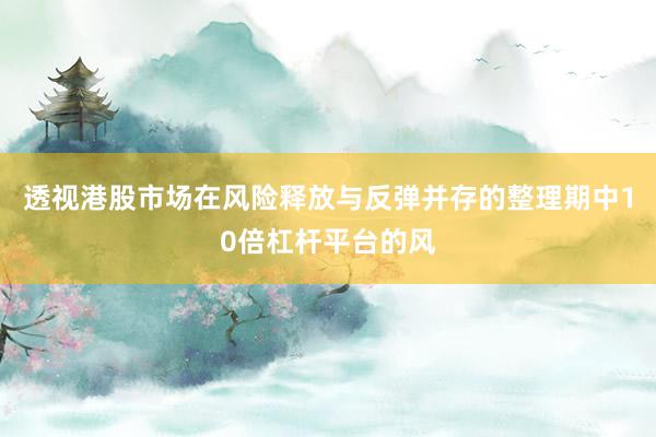透视港股市场在风险释放与反弹并存的整理期中10倍杠杆平台的风