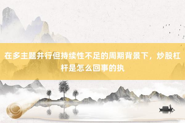 在多主题并行但持续性不足的周期背景下，炒股杠杆是怎么回事的执