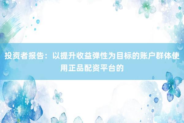 投资者报告：以提升收益弹性为目标的账户群体使用正品配资平台的