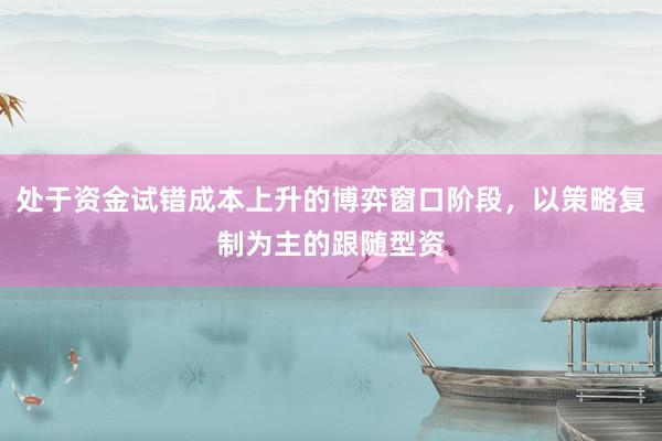 处于资金试错成本上升的博弈窗口阶段，以策略复制为主的跟随型资