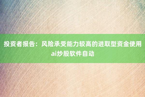 投资者报告：风险承受能力较高的进取型资金使用ai炒股软件自动