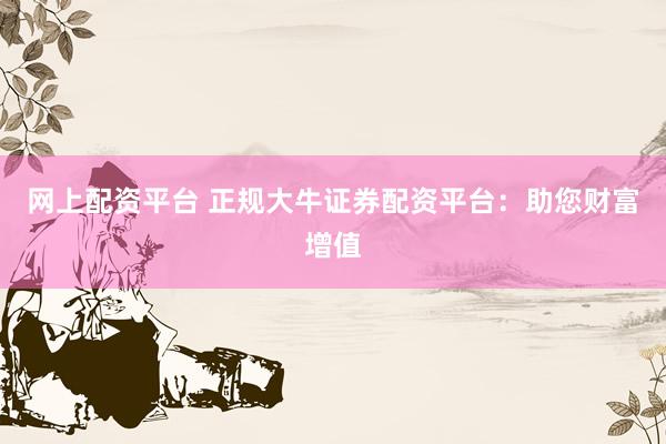 网上配资平台 正规大牛证券配资平台：助您财富增值