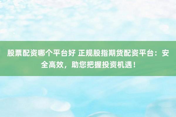 股票配资哪个平台好 正规股指期货配资平台:安全高效,助您把握投资机遇!