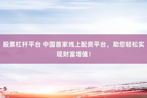 股票杠杆平台 中国首家线上配资平台,助您轻松实现财富增值!
