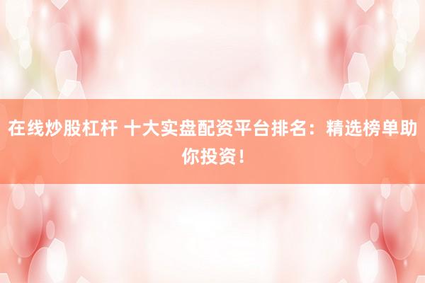 在线炒股杠杆 十大实盘配资平台排名：精选榜单助你投资！
