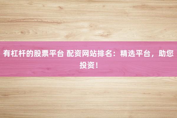 有杠杆的股票平台 配资网站排名：精选平台，助您投资！