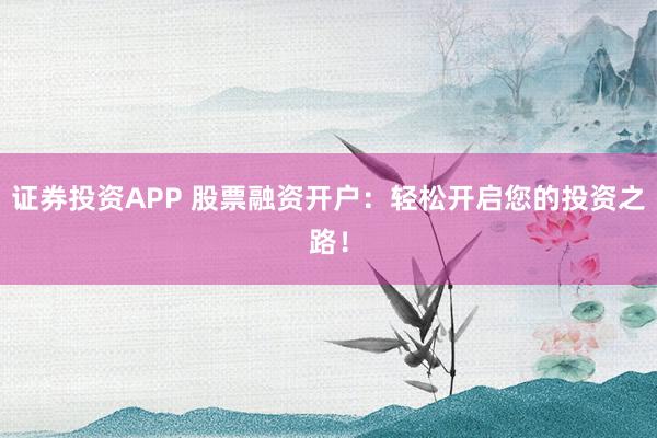 证券投资APP 股票融资开户:轻松开启您的投资之路!