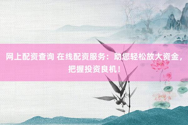 网上配资查询 在线配资服务：助您轻松放大资金，把握投资良机！