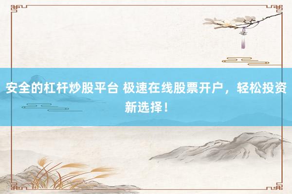 安全的杠杆炒股平台 极速在线股票开户，轻松投资新选择！