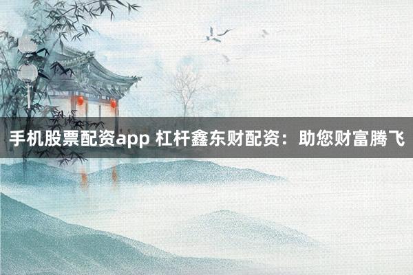 手机股票配资app 杠杆鑫东财配资：助您财富腾飞