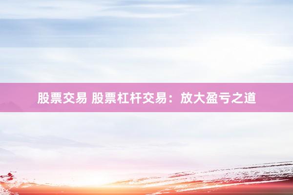 股票交易 股票杠杆交易：放大盈亏之道