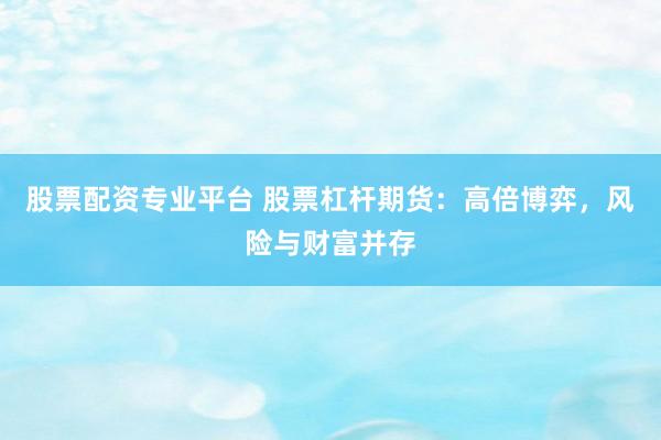 股票配资专业平台 股票杠杆期货：高倍博弈，风险与财富并存
