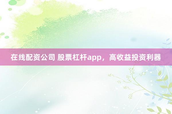 在线配资公司 股票杠杆app，高收益投资利器