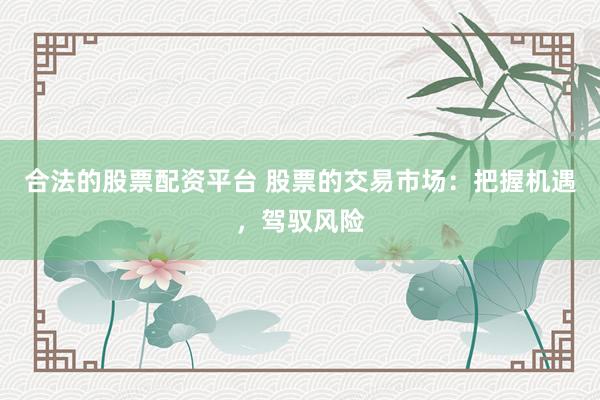 合法的股票配资平台 股票的交易市场：把握机遇，驾驭风险