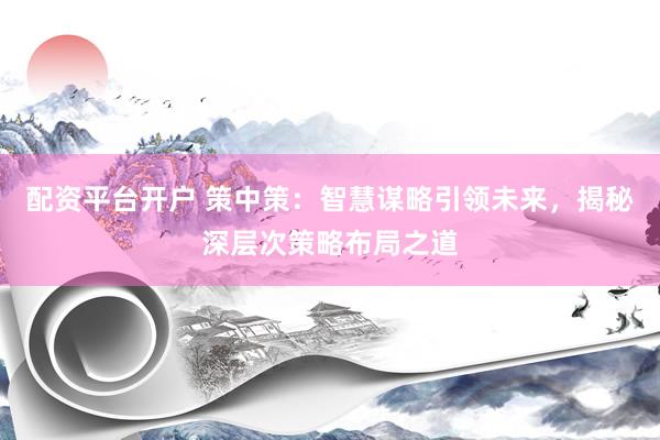 配资平台开户 策中策:智慧谋略引领未来,揭秘深层次策略布局之道