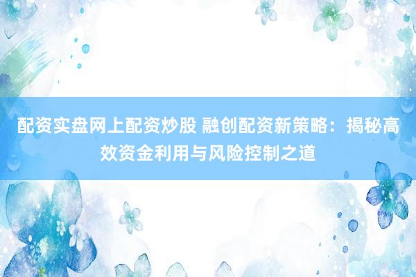 配资实盘网上配资炒股 融创配资新策略：揭秘高效资金利用与风险控制之道