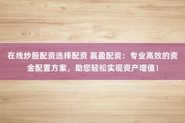 在线炒股配资选择配资 赢盈配资：专业高效的资金配置方案，助您轻松实现资产增值！