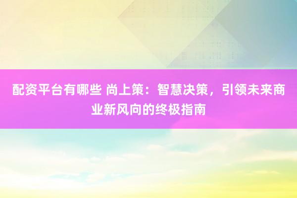 配资平台有哪些 尚上策：智慧决策，引领未来商业新风向的终极指南