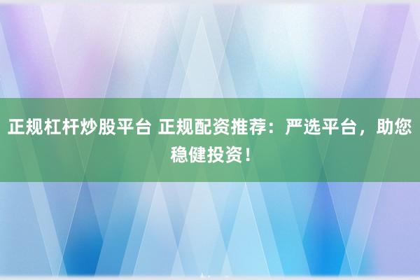 正规杠杆炒股平台 正规配资推荐:严选平台,助您稳健投资!