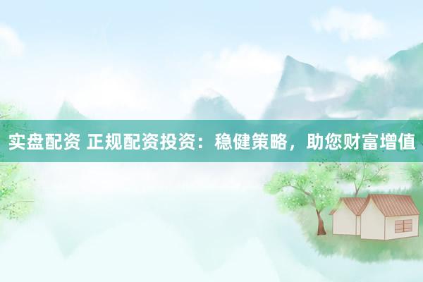 实盘配资 正规配资投资：稳健策略，助您财富增值