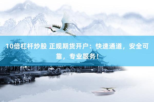 10倍杠杆炒股 正规期货开户：快速通道，安全可靠，专业服务！