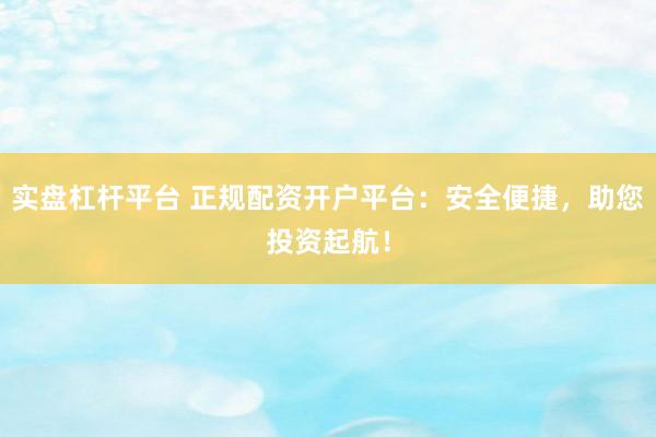 实盘杠杆平台 正规配资开户平台：安全便捷，助您投资起航！
