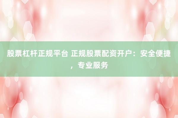 股票杠杆正规平台 正规股票配资开户：安全便捷，专业服务