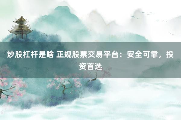 炒股杠杆是啥 正规股票交易平台：安全可靠，投资首选