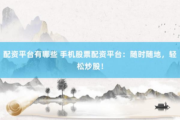 配资平台有哪些 手机股票配资平台：随时随地，轻松炒股！