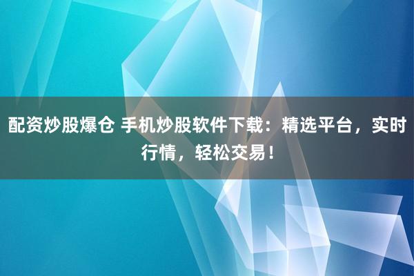 配资炒股爆仓 手机炒股软件下载：精选平台，实时行情，轻松交易！