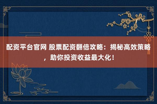 配资平台官网 股票配资翻倍攻略:揭秘高效策略,助你投资收益最大化!