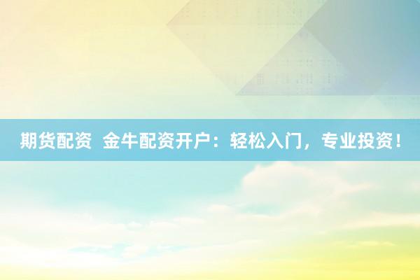 期货配资  金牛配资开户：轻松入门，专业投资！