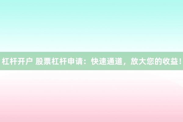 杠杆开户 股票杠杆申请：快速通道，放大您的收益！