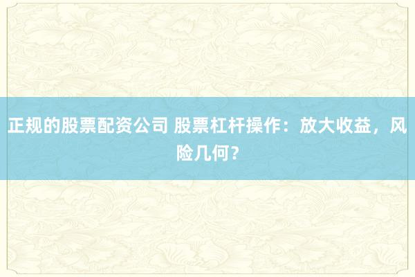 正规的股票配资公司 股票杠杆操作：放大收益，风险几何？