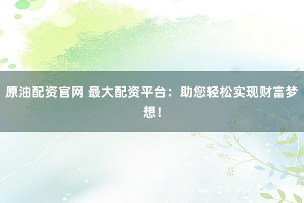 原油配资官网 最大配资平台：助您轻松实现财富梦想！
